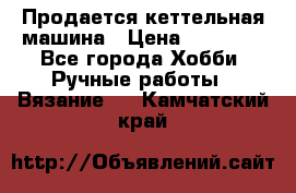 Продается кеттельная машина › Цена ­ 50 000 - Все города Хобби. Ручные работы » Вязание   . Камчатский край